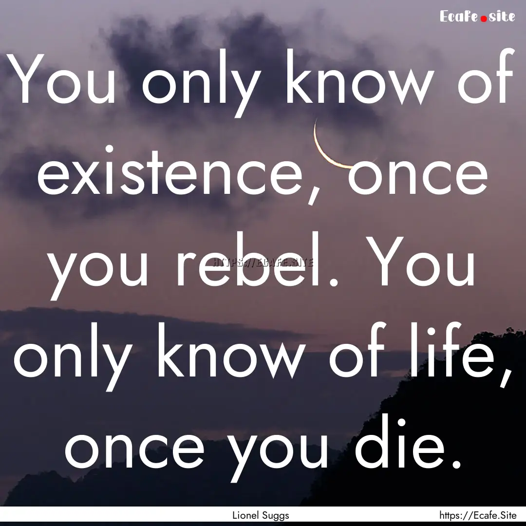 You only know of existence, once you rebel..... : Quote by Lionel Suggs