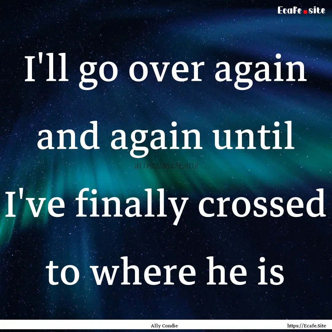 I'll go over again and again until I've finally.... : Quote by Ally Condie