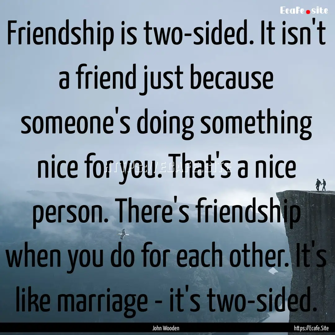 Friendship is two-sided. It isn't a friend.... : Quote by John Wooden