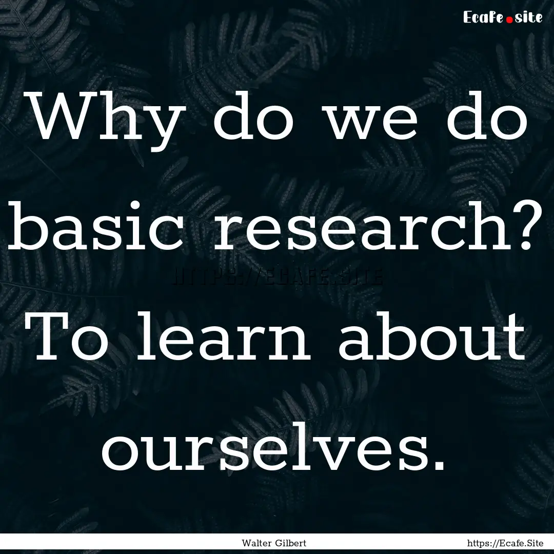 Why do we do basic research? To learn about.... : Quote by Walter Gilbert