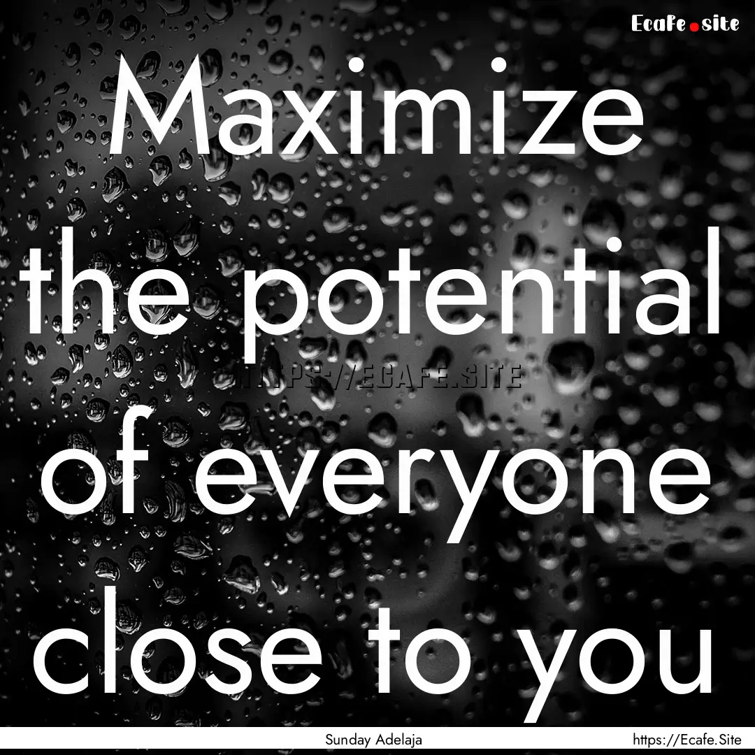 Maximize the potential of everyone close.... : Quote by Sunday Adelaja