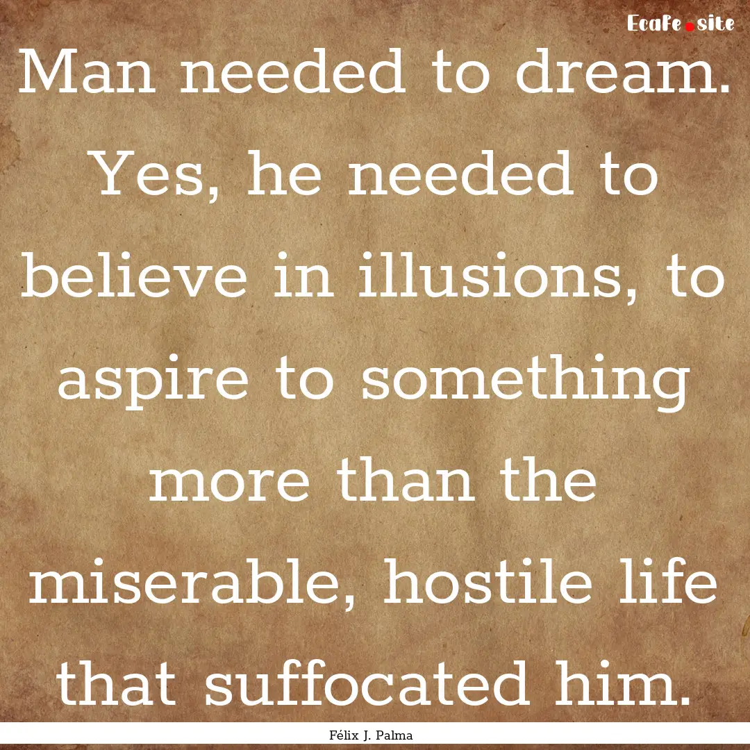 Man needed to dream. Yes, he needed to believe.... : Quote by Félix J. Palma