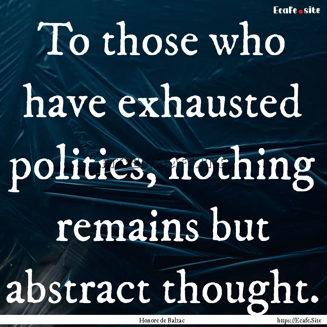 To those who have exhausted politics, nothing.... : Quote by Honore de Balzac