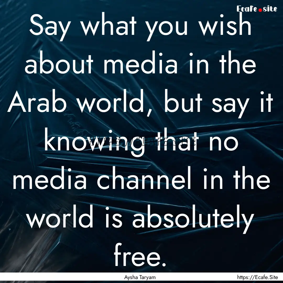 Say what you wish about media in the Arab.... : Quote by Aysha Taryam