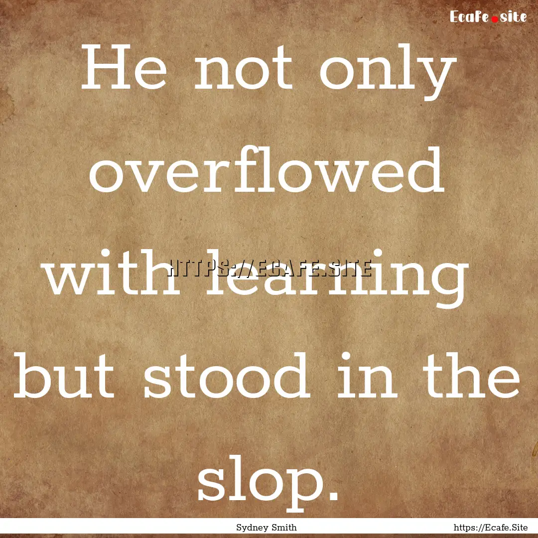 He not only overflowed with learning but.... : Quote by Sydney Smith