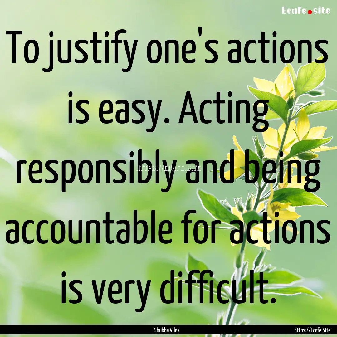 To justify one's actions is easy. Acting.... : Quote by Shubha Vilas