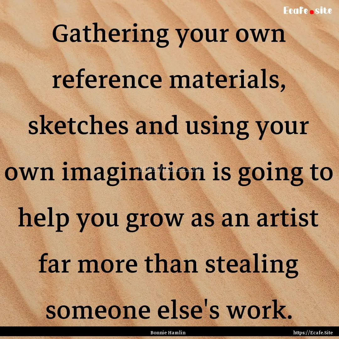 Gathering your own reference materials, sketches.... : Quote by Bonnie Hamlin