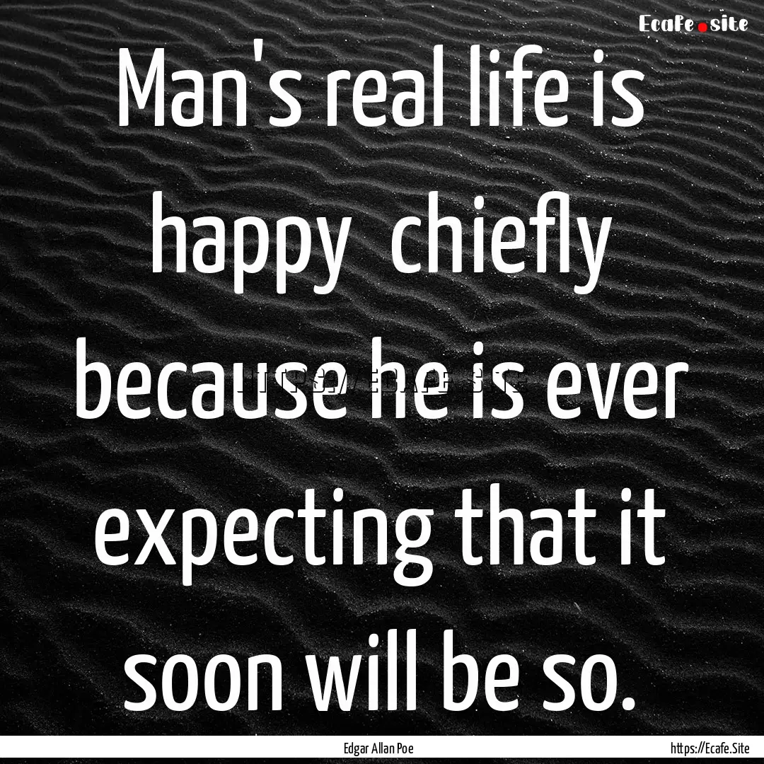 Man's real life is happy chiefly because.... : Quote by Edgar Allan Poe