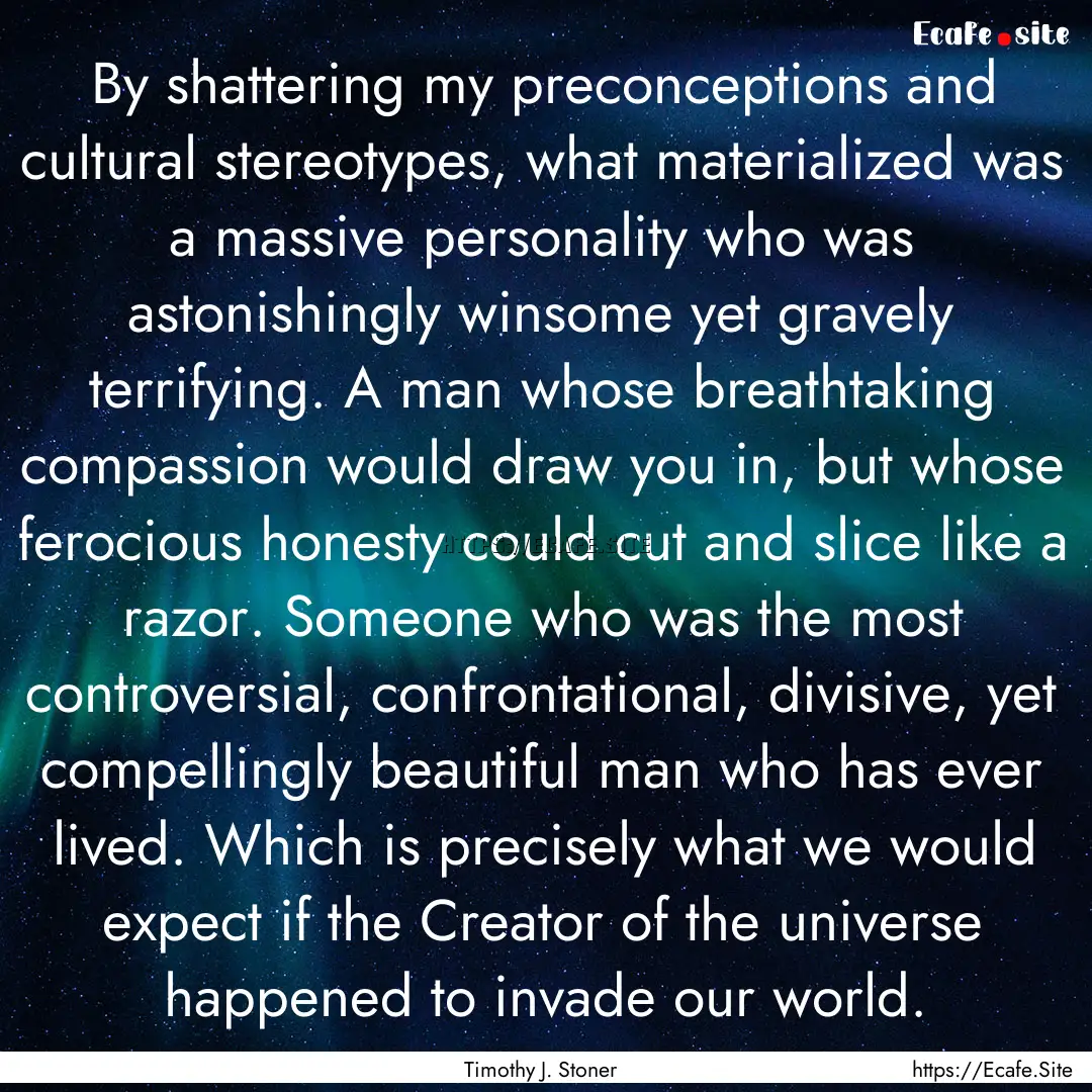 By shattering my preconceptions and cultural.... : Quote by Timothy J. Stoner