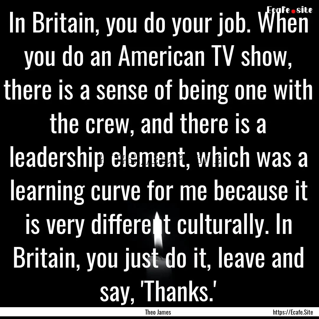 In Britain, you do your job. When you do.... : Quote by Theo James