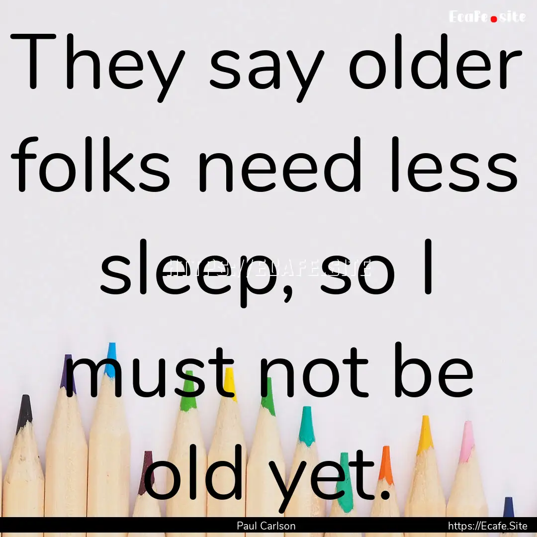 They say older folks need less sleep, so.... : Quote by Paul Carlson