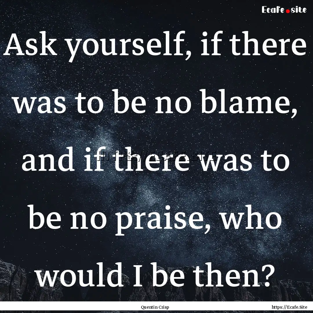 Ask yourself, if there was to be no blame,.... : Quote by Quentin Crisp