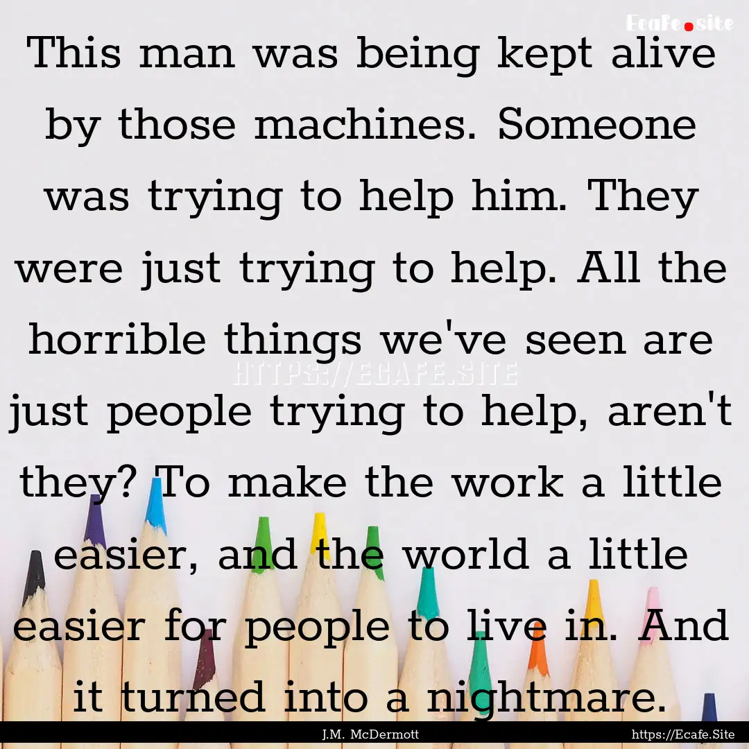 This man was being kept alive by those machines..... : Quote by J.M. McDermott