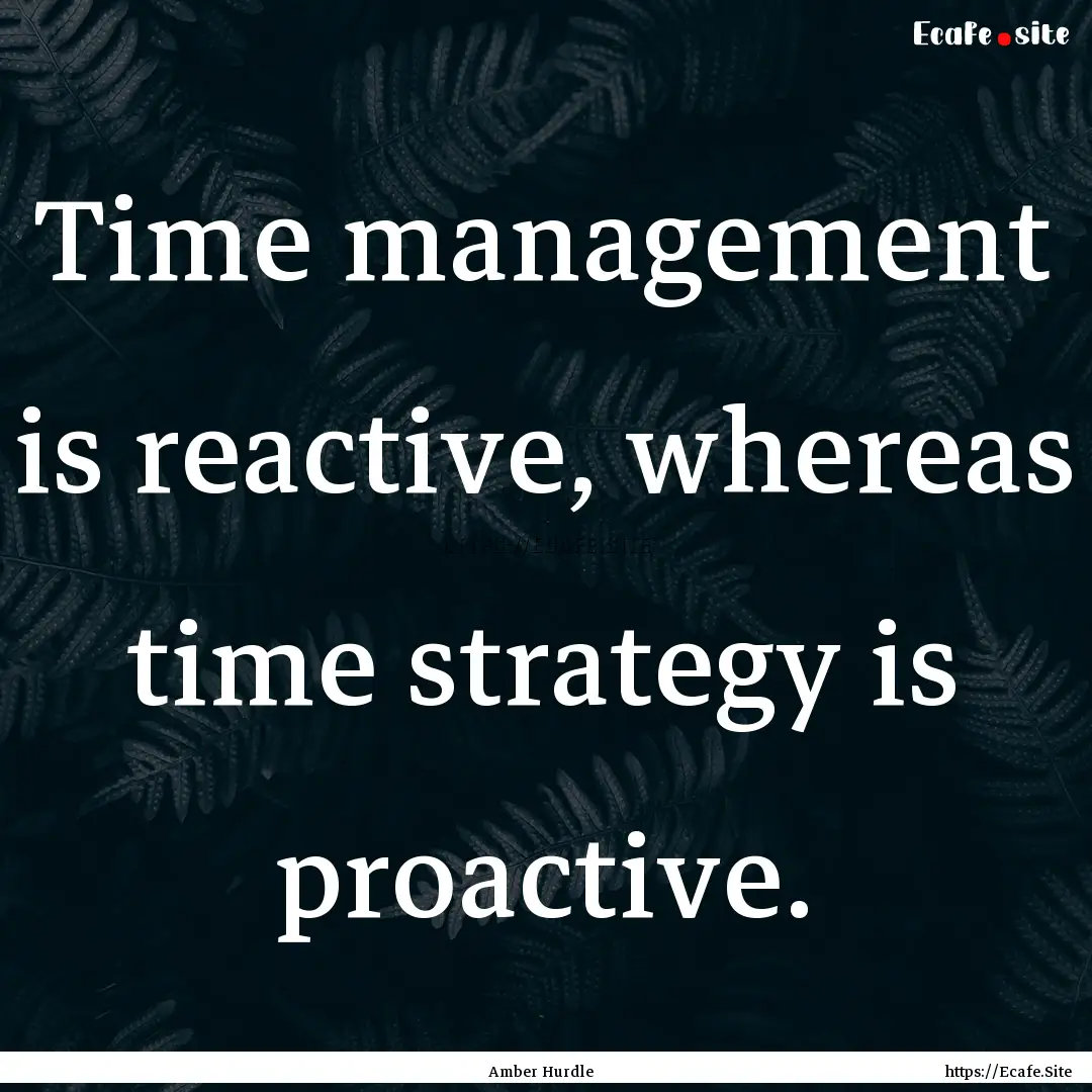 Time management is reactive, whereas time.... : Quote by Amber Hurdle