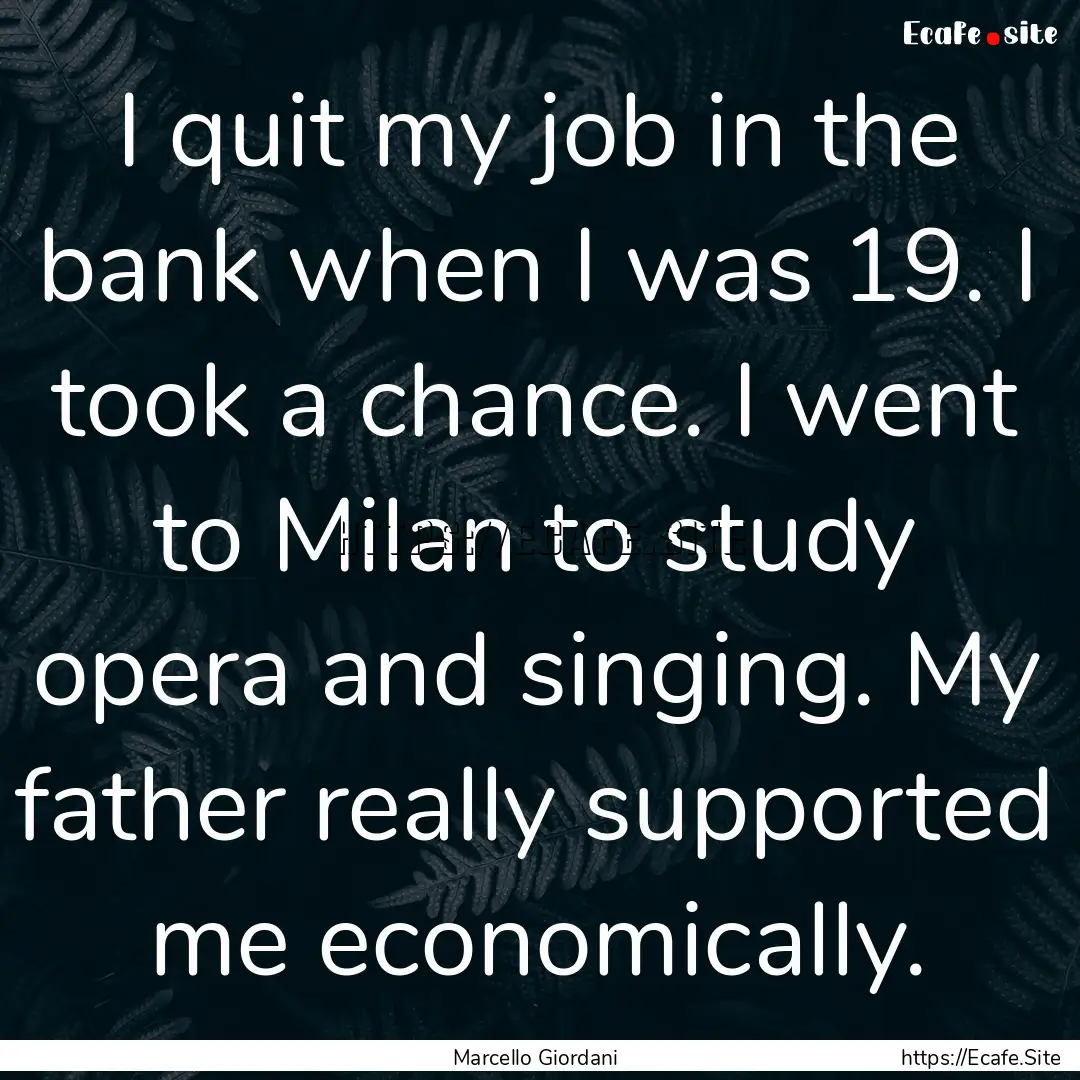 I quit my job in the bank when I was 19..... : Quote by Marcello Giordani