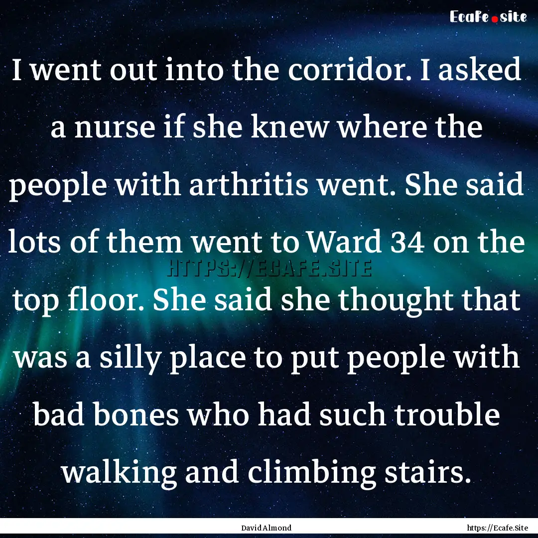 I went out into the corridor. I asked a nurse.... : Quote by David Almond