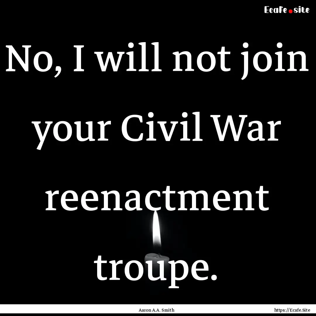 No, I will not join your Civil War reenactment.... : Quote by Aaron A.A. Smith