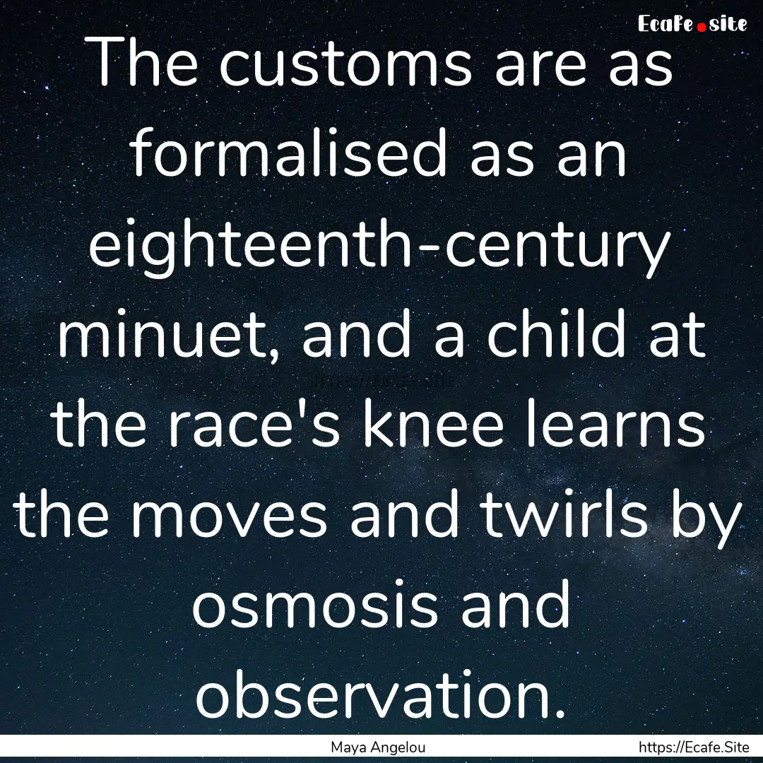 The customs are as formalised as an eighteenth-century.... : Quote by Maya Angelou