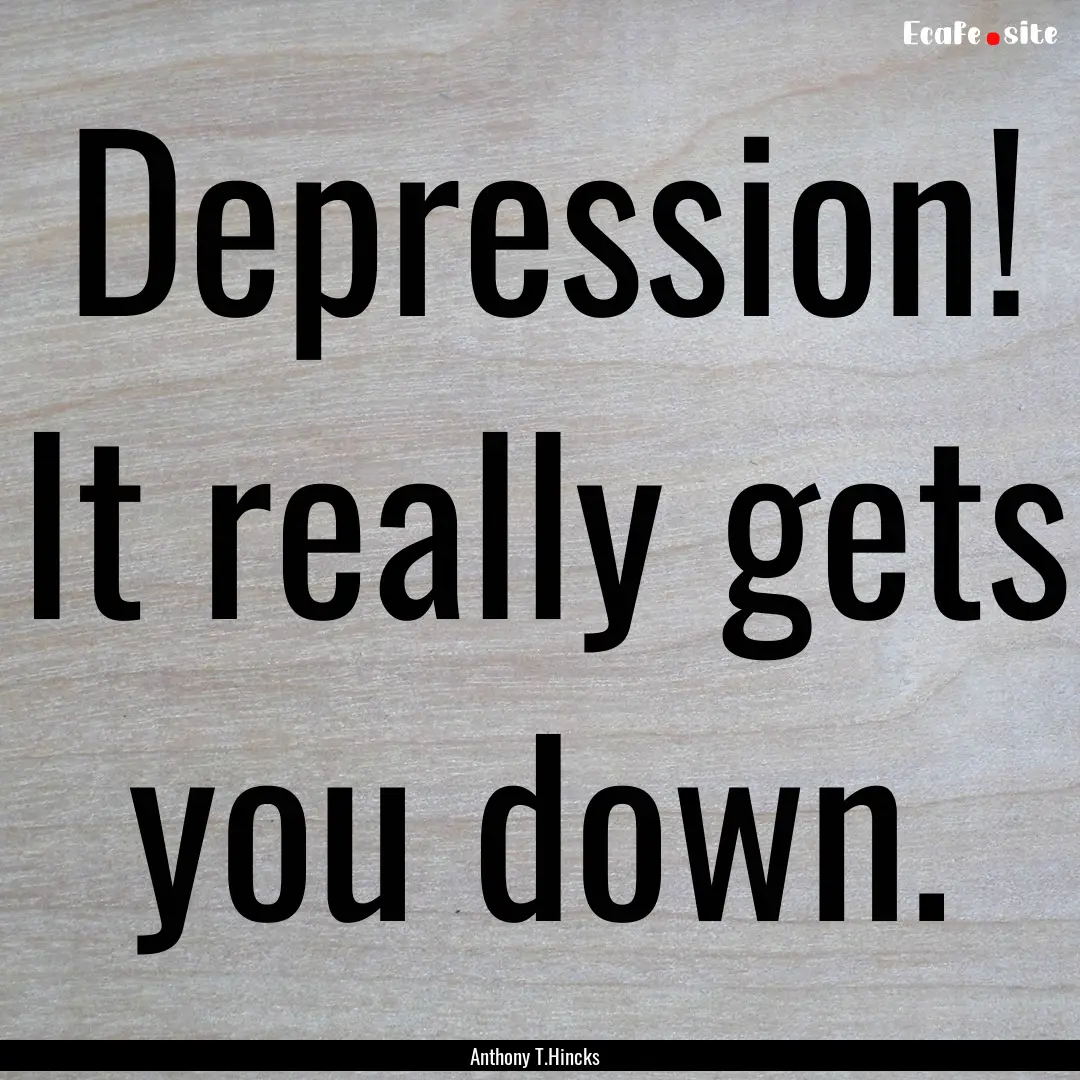 Depression! It really gets you down. : Quote by Anthony T.Hincks