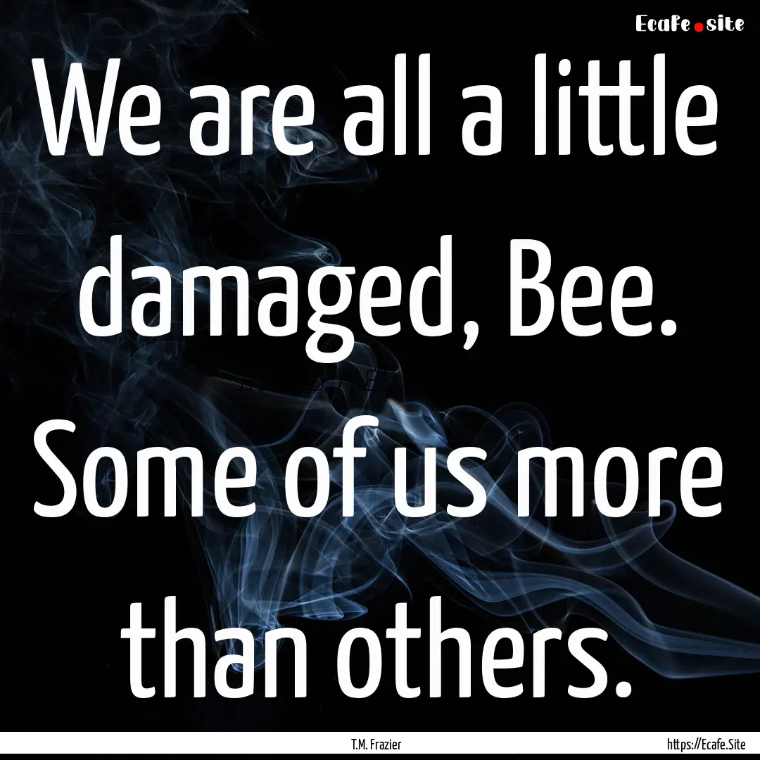 We are all a little damaged, Bee. Some of.... : Quote by T.M. Frazier