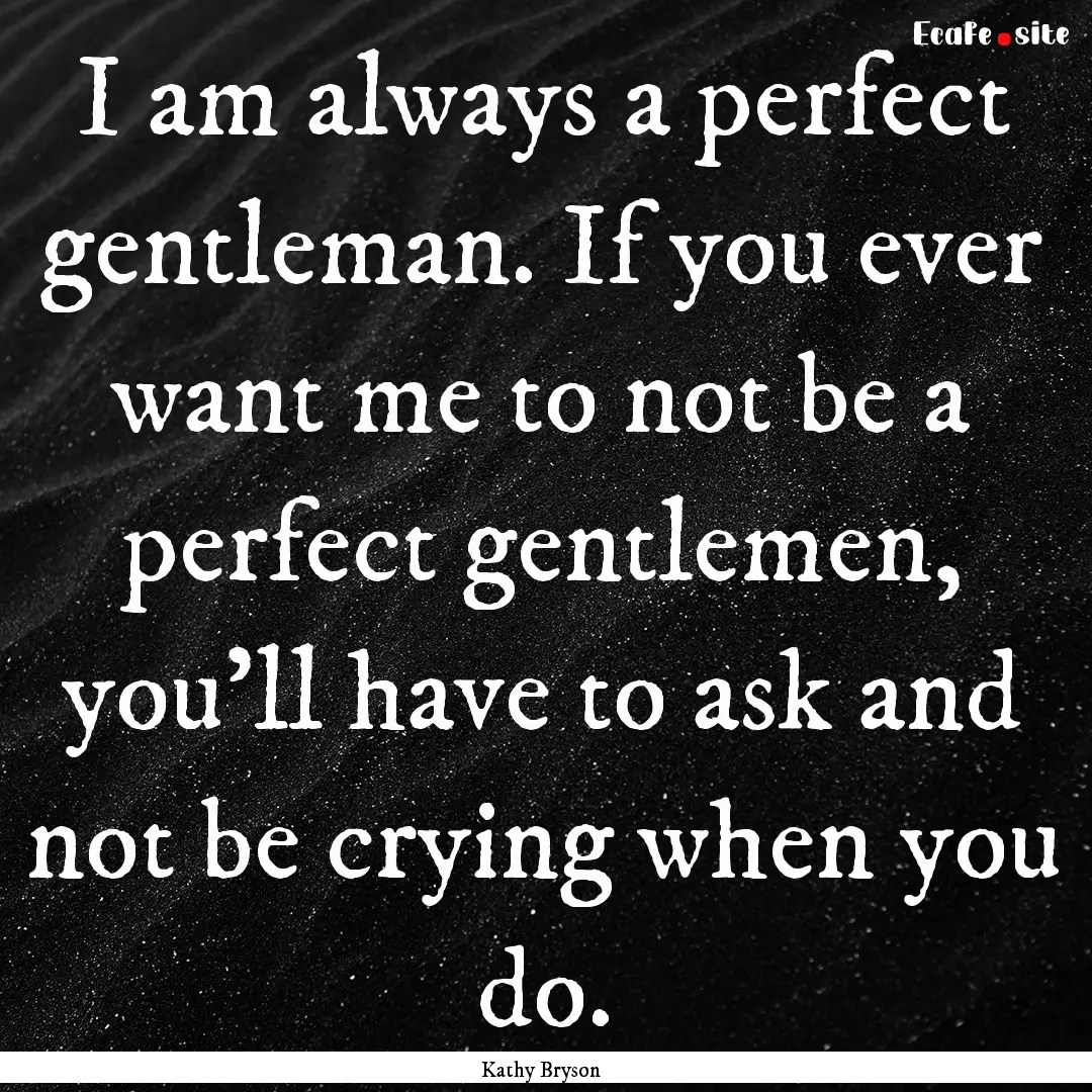 I am always a perfect gentleman. If you ever.... : Quote by Kathy Bryson