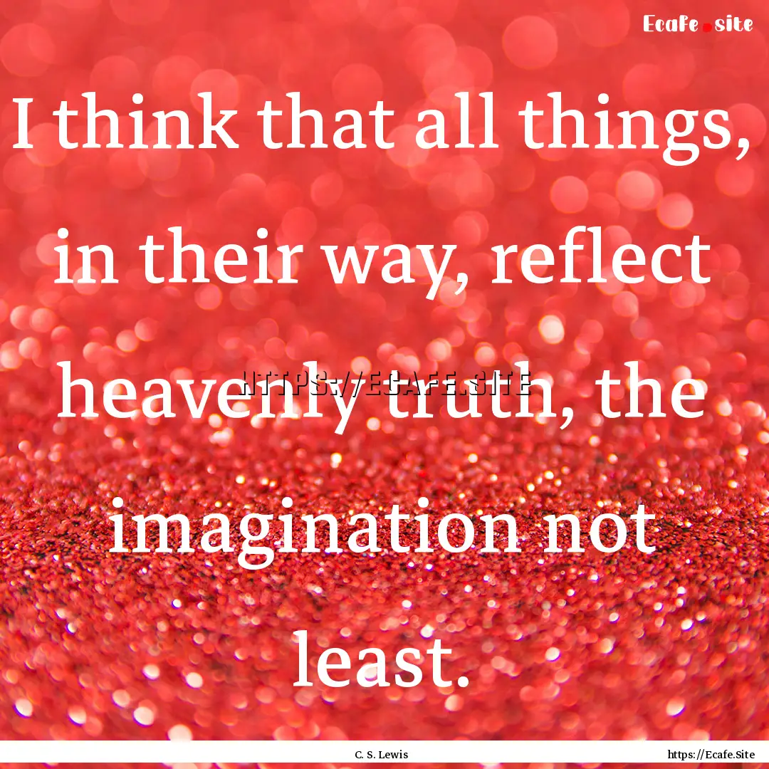 I think that all things, in their way, reflect.... : Quote by C. S. Lewis