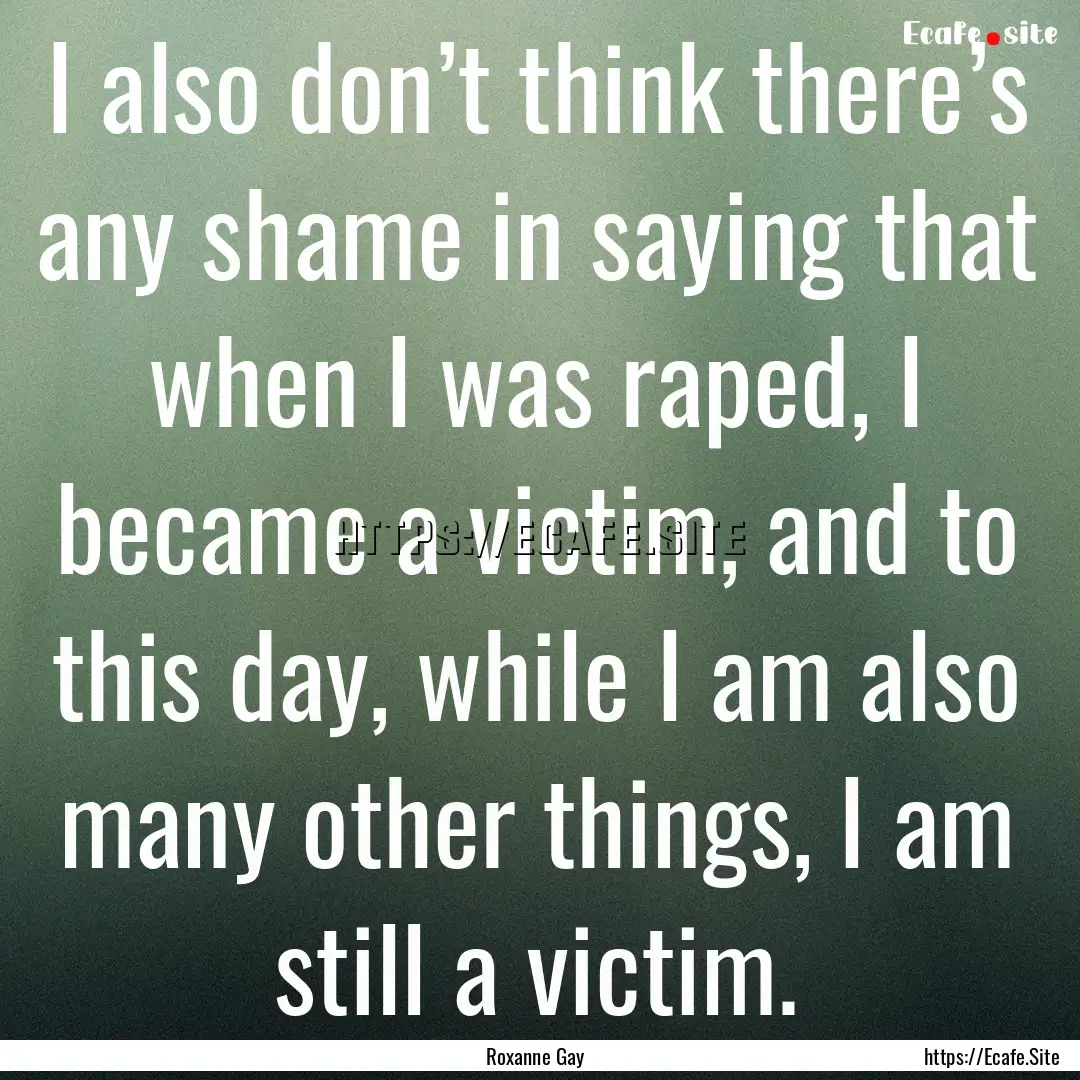 I also don’t think there’s any shame.... : Quote by Roxanne Gay