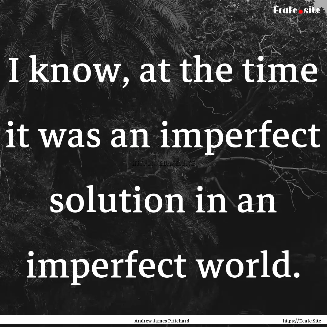 I know, at the time it was an imperfect solution.... : Quote by Andrew James Pritchard