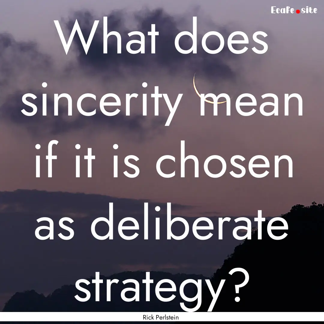 What does sincerity mean if it is chosen.... : Quote by Rick Perlstein