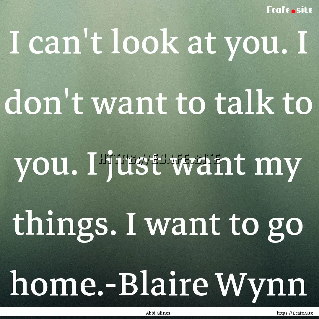 I can't look at you. I don't want to talk.... : Quote by Abbi Glines