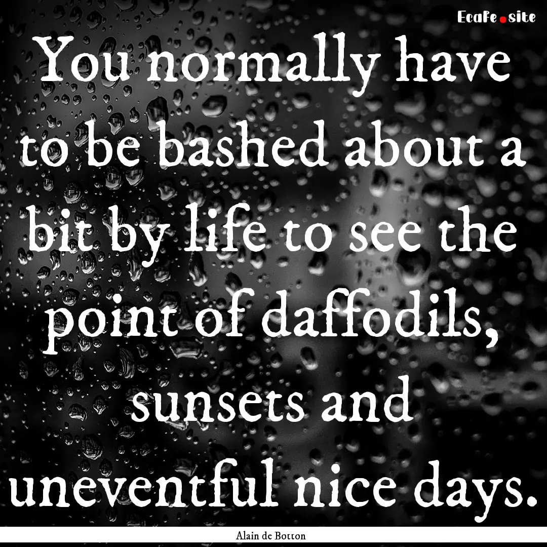 You normally have to be bashed about a bit.... : Quote by Alain de Botton