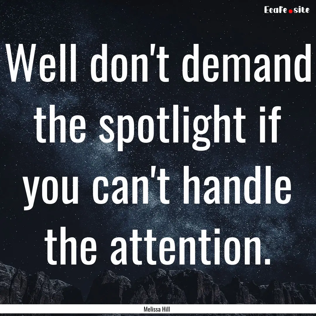 Well don't demand the spotlight if you can't.... : Quote by Melissa Hill