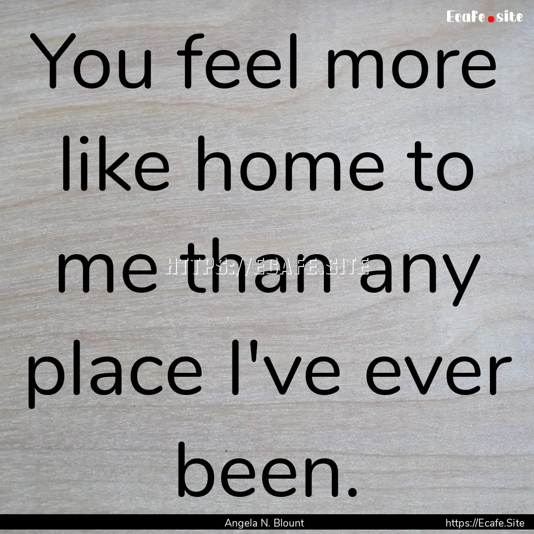 You feel more like home to me than any place.... : Quote by Angela N. Blount