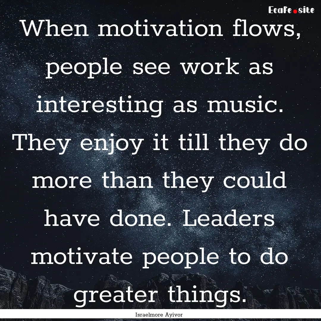 When motivation flows, people see work as.... : Quote by Israelmore Ayivor