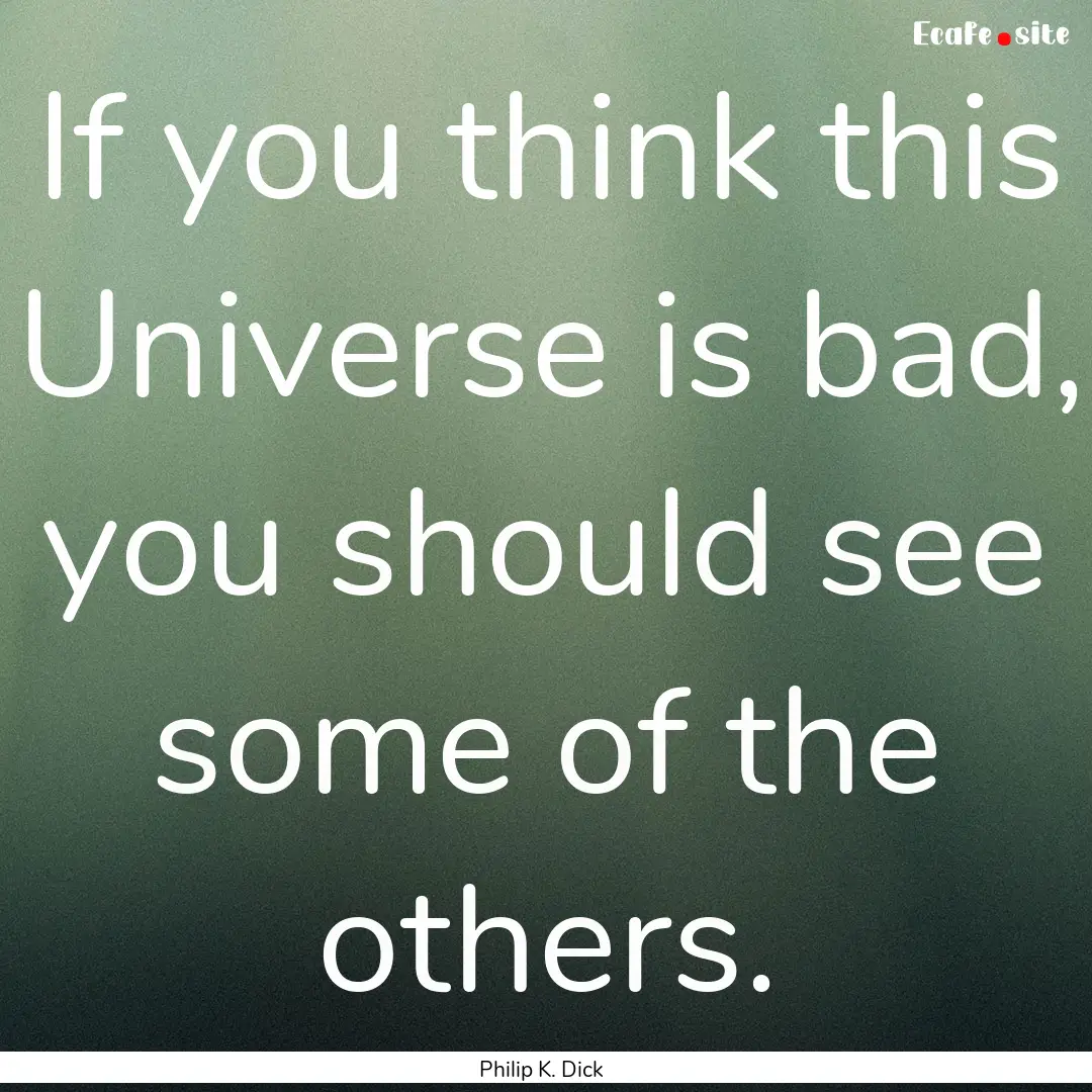 If you think this Universe is bad, you should.... : Quote by Philip K. Dick