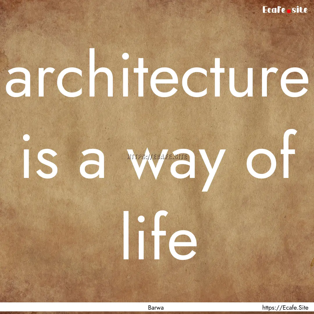 architecture is a way of life : Quote by Barwa