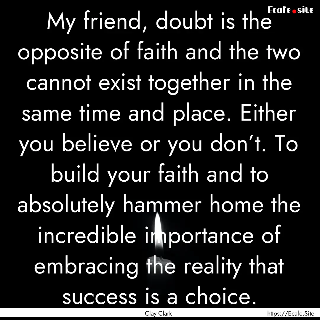 My friend, doubt is the opposite of faith.... : Quote by Clay Clark