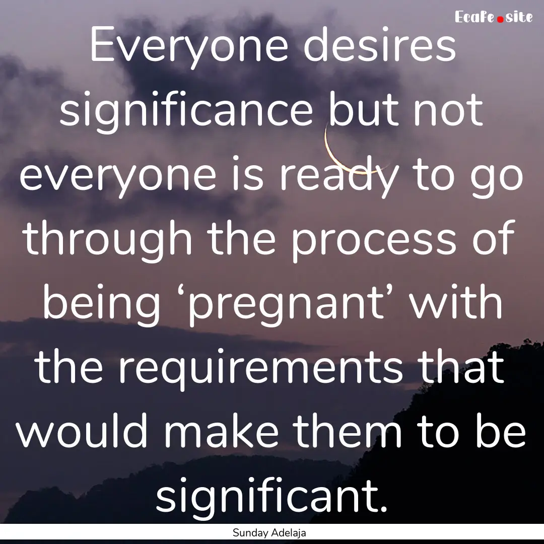 Everyone desires significance but not everyone.... : Quote by Sunday Adelaja