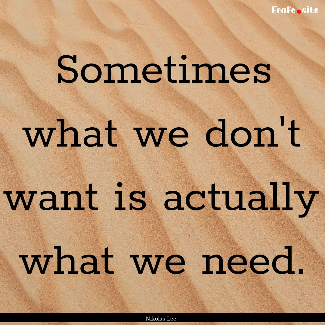 Sometimes what we don't want is actually.... : Quote by Nikolas Lee