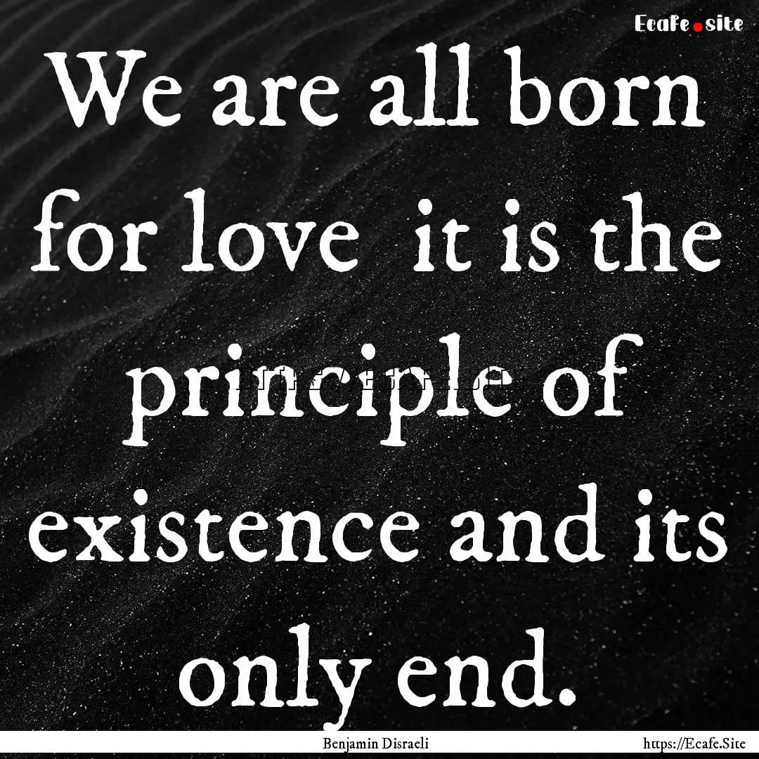 We are all born for love it is the principle.... : Quote by Benjamin Disraeli