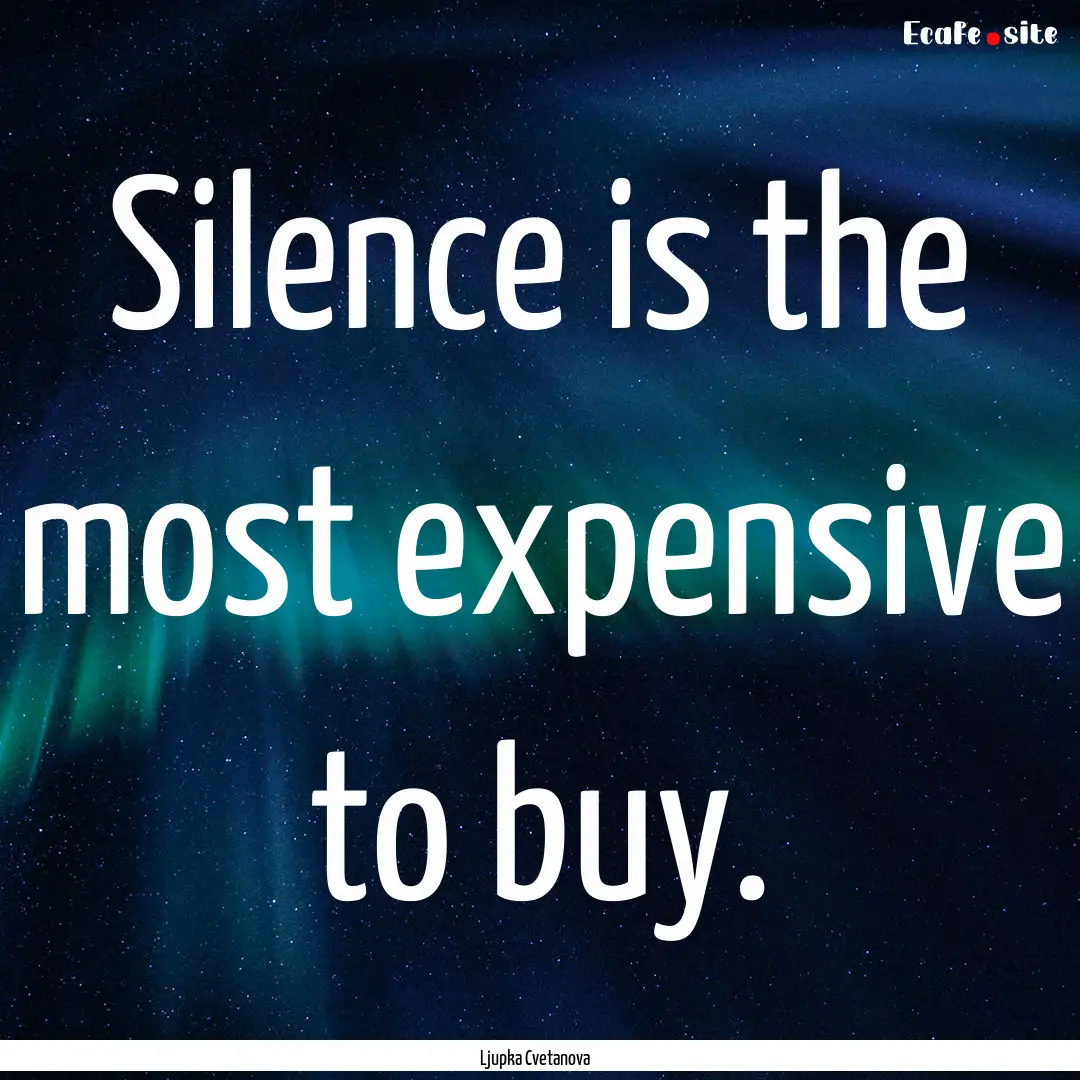 Silence is the most expensive to buy. : Quote by Ljupka Cvetanova