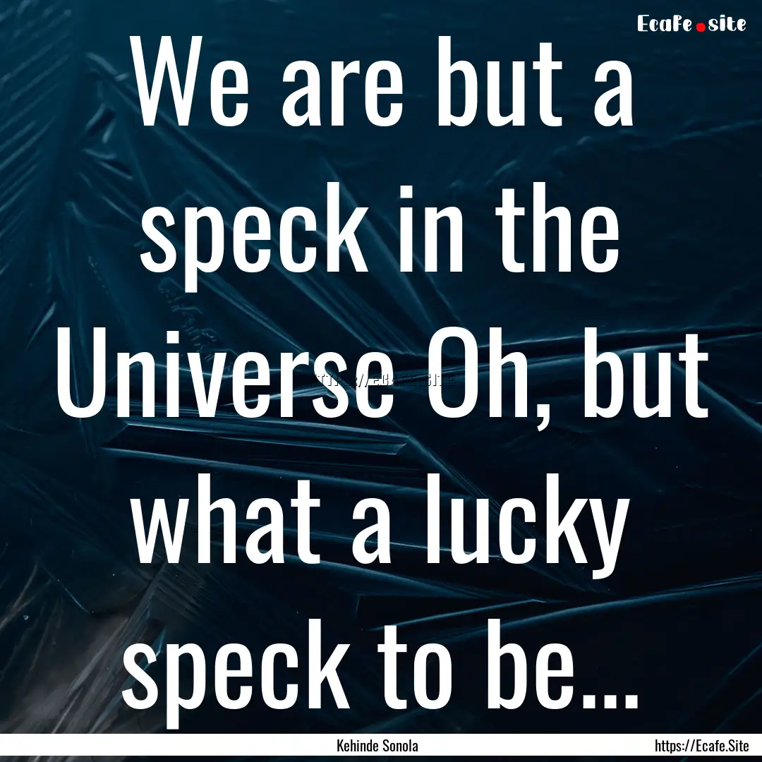 We are but a speck in the Universe Oh, but.... : Quote by Kehinde Sonola