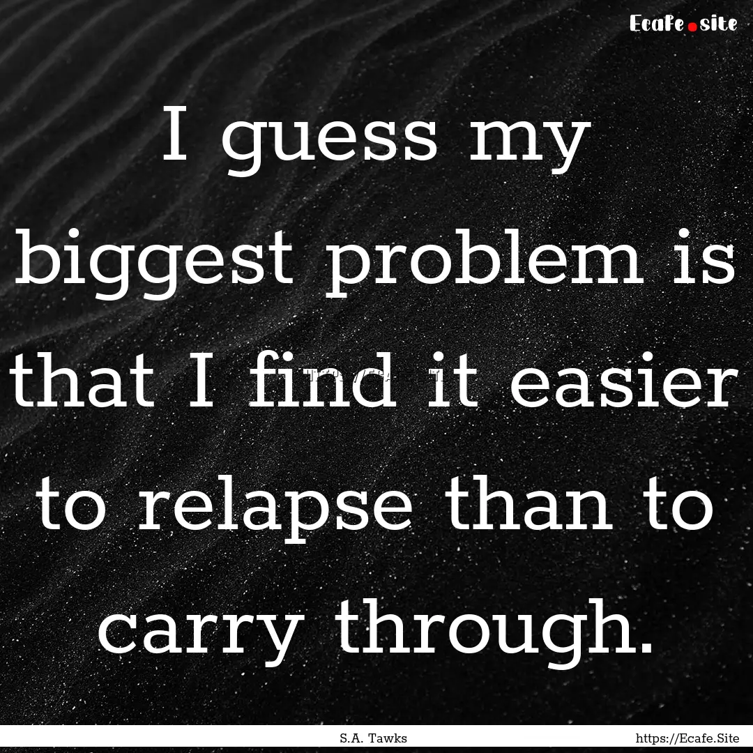 I guess my biggest problem is that I find.... : Quote by S.A. Tawks