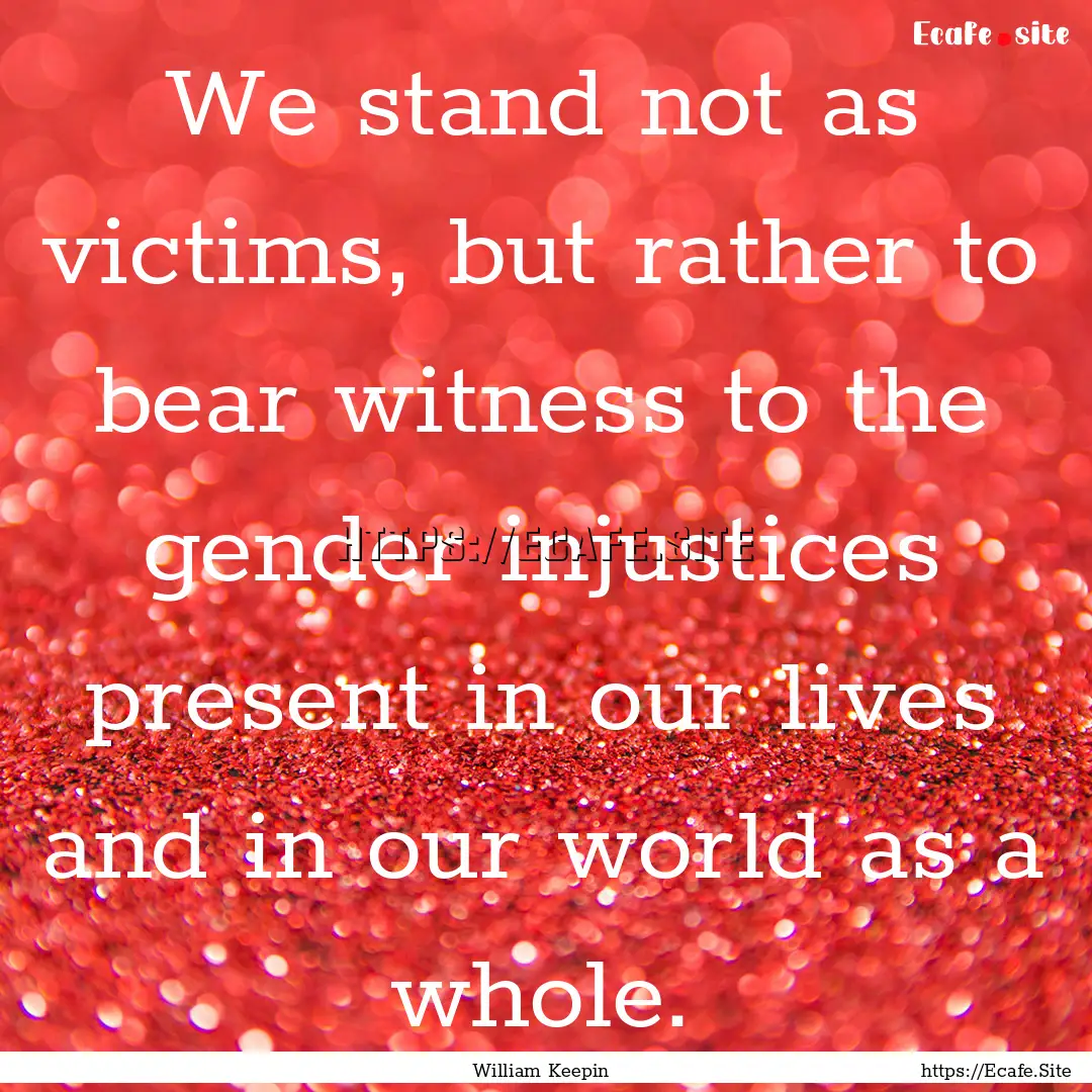 We stand not as victims, but rather to bear.... : Quote by William Keepin