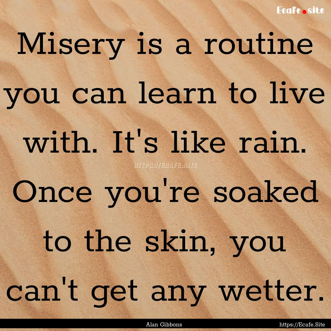 Misery is a routine you can learn to live.... : Quote by Alan Gibbons