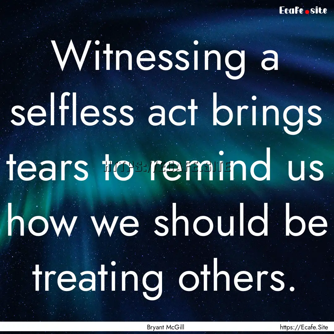 Witnessing a selfless act brings tears to.... : Quote by Bryant McGill