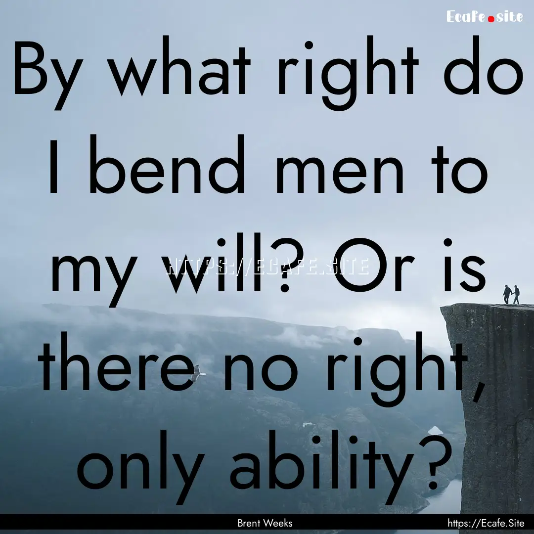 By what right do I bend men to my will? Or.... : Quote by Brent Weeks