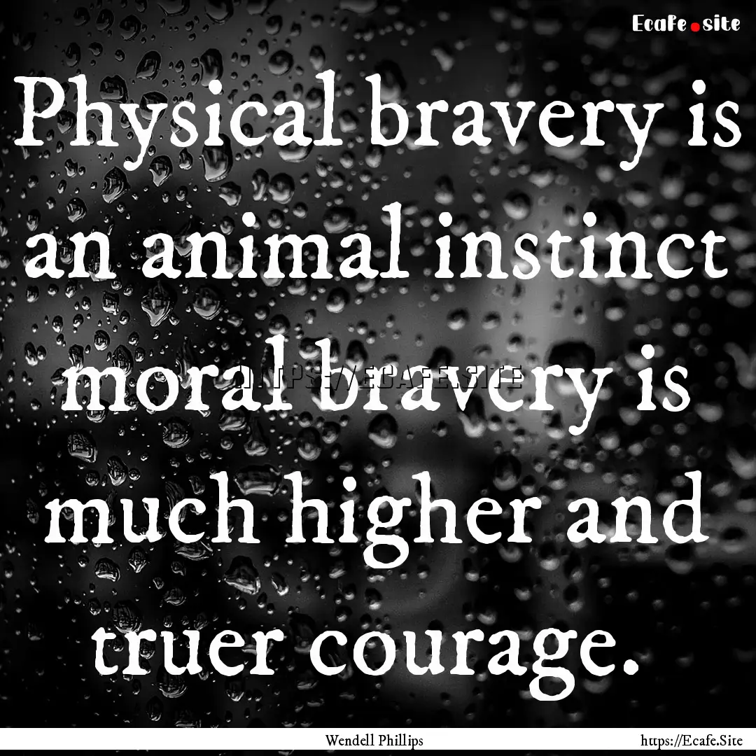 Physical bravery is an animal instinct moral.... : Quote by Wendell Phillips