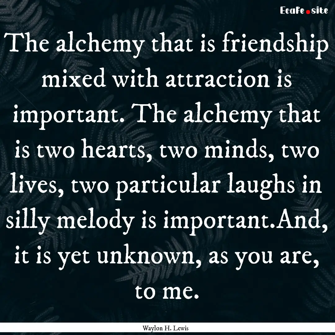 The alchemy that is friendship mixed with.... : Quote by Waylon H. Lewis