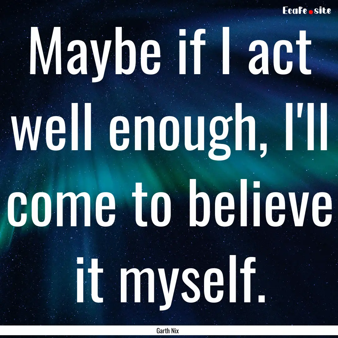 Maybe if I act well enough, I'll come to.... : Quote by Garth Nix